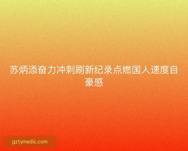 苏炳添奋力冲刺刷新纪录点燃国人速度自豪感