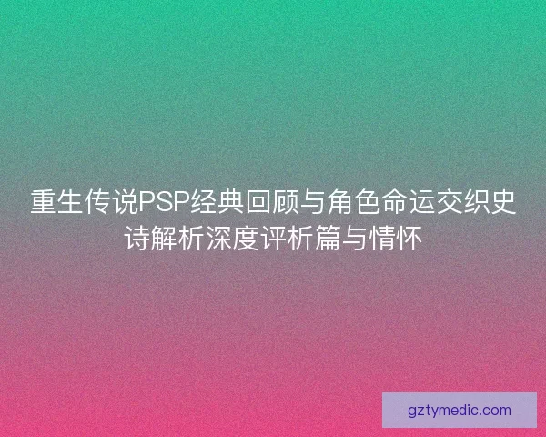 重生传说PSP经典回顾与角色命运交织史诗解析深度评析篇与情怀