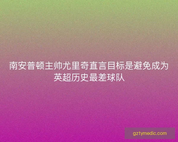 南安普顿主帅尤里奇直言目标是避免成为英超历史最差球队