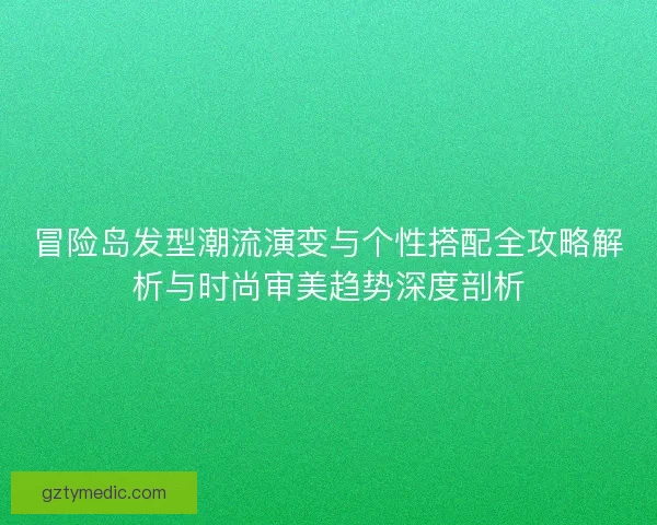冒险岛发型潮流演变与个性搭配全攻略解析与时尚审美趋势深度剖析
