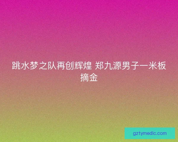 跳水梦之队再创辉煌 郑九源男子一米板摘金